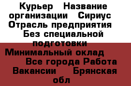 Курьер › Название организации ­ Сириус › Отрасль предприятия ­ Без специальной подготовки › Минимальный оклад ­ 80 000 - Все города Работа » Вакансии   . Брянская обл.